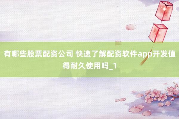 有哪些股票配资公司 快速了解配资软件app开发值得耐久使用吗_1