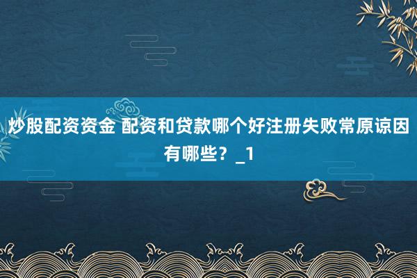炒股配资资金 配资和贷款哪个好注册失败常原谅因有哪些？_1