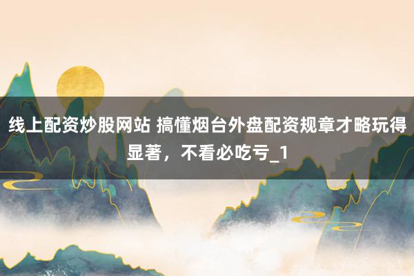线上配资炒股网站 搞懂烟台外盘配资规章才略玩得显著，不看必吃亏_1