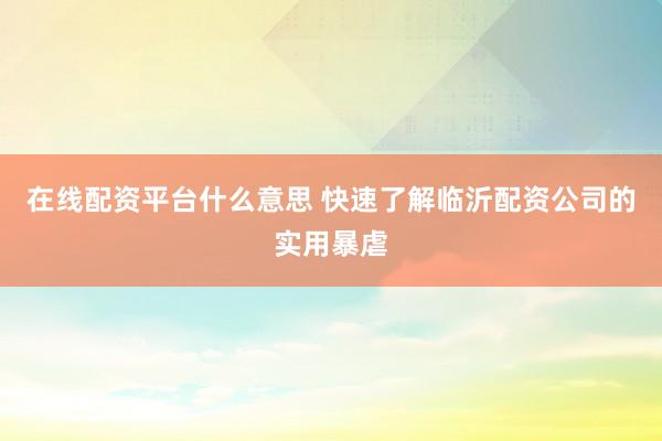 在线配资平台什么意思 快速了解临沂配资公司的实用暴虐
