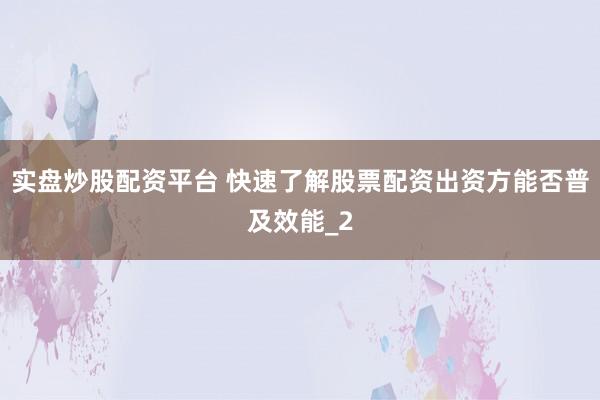 实盘炒股配资平台 快速了解股票配资出资方能否普及效能_2