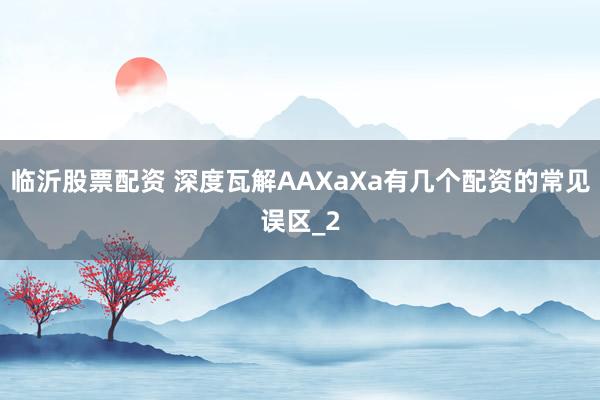 临沂股票配资 深度瓦解AAXaXa有几个配资的常见误区_2
