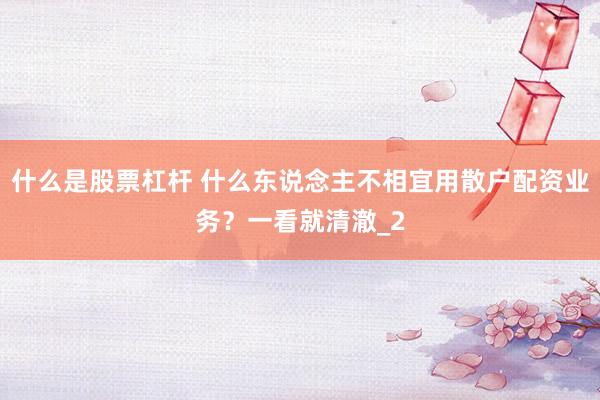 什么是股票杠杆 什么东说念主不相宜用散户配资业务？一看就清澈_2