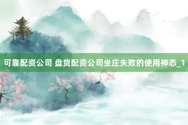 可靠配资公司 盘货配资公司坐庄失败的使用神态_1