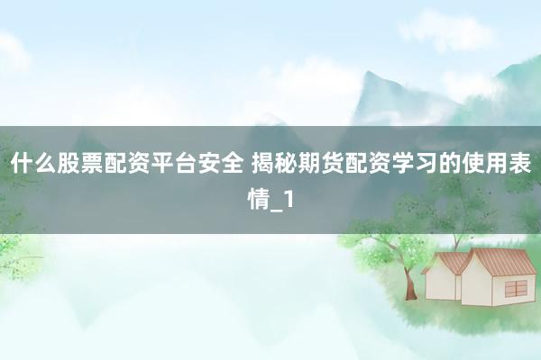 什么股票配资平台安全 揭秘期货配资学习的使用表情_1