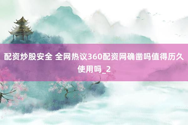 配资炒股安全 全网热议360配资网确凿吗值得历久使用吗_2