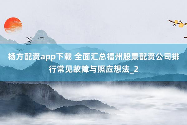杨方配资app下载 全面汇总福州股票配资公司排行常见故障与照应想法_2