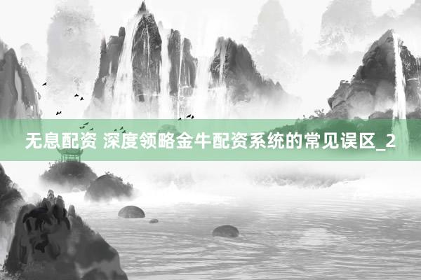 无息配资 深度领略金牛配资系统的常见误区_2