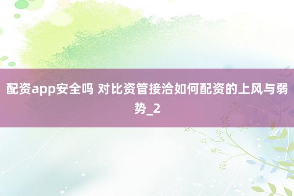 配资app安全吗 对比资管接洽如何配资的上风与弱势_2