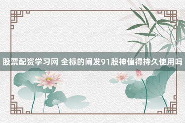 股票配资学习网 全标的阐发91股神值得持久使用吗