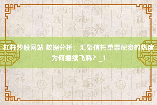 杠杆炒股网站 数据分析：汇聚信托单票配资的热度为何握续飞腾？_1