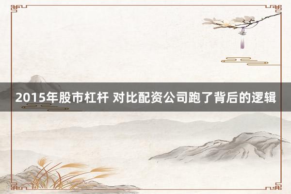 2015年股市杠杆 对比配资公司跑了背后的逻辑