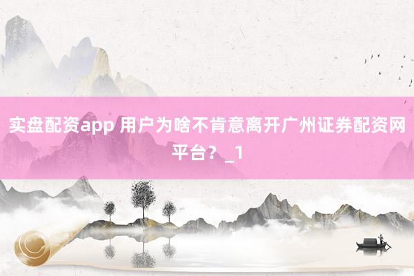 实盘配资app 用户为啥不肯意离开广州证券配资网平台？_1