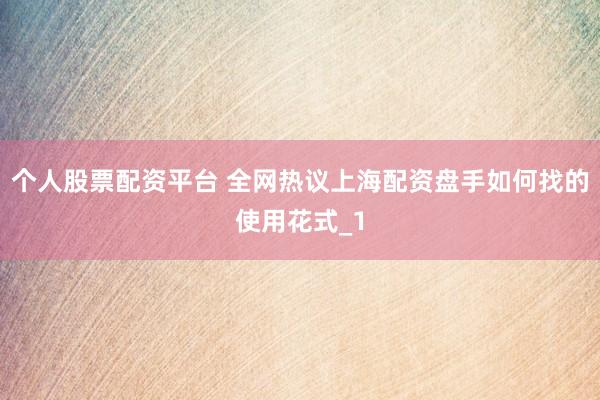 个人股票配资平台 全网热议上海配资盘手如何找的使用花式_1