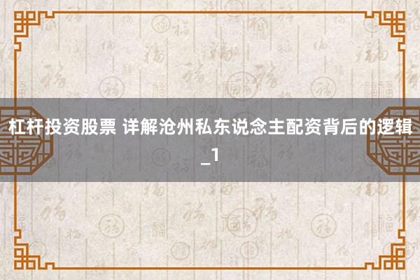杠杆投资股票 详解沧州私东说念主配资背后的逻辑_1