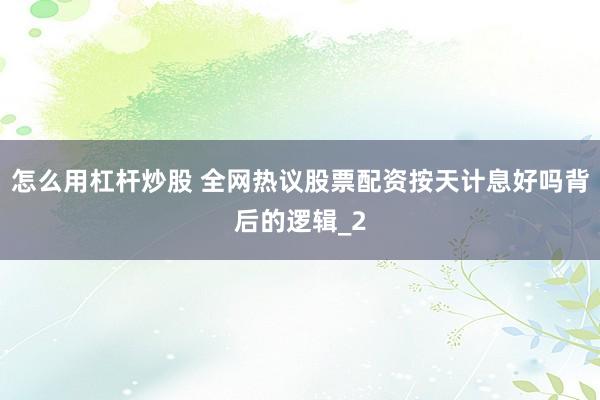怎么用杠杆炒股 全网热议股票配资按天计息好吗背后的逻辑_2