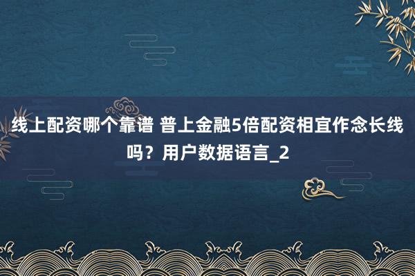 线上配资哪个靠谱 普上金融5倍配资相宜作念长线吗?用户数据语言_2