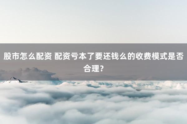 股市怎么配资 配资亏本了要还钱么的收费模式是否合理?