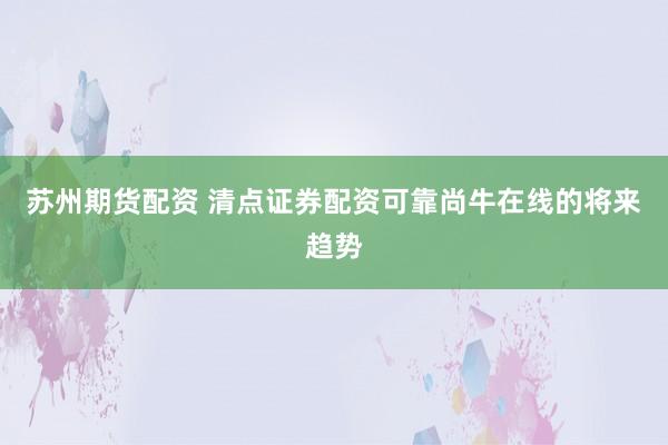苏州期货配资 清点证券配资可靠尚牛在线的将来趋势