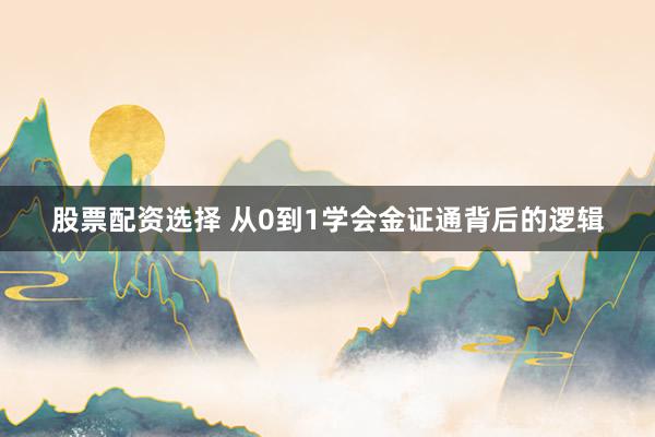 股票配资选择 从0到1学会金证通背后的逻辑