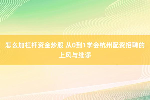 怎么加杠杆资金炒股 从0到1学会杭州配资招聘的上风与纰谬
