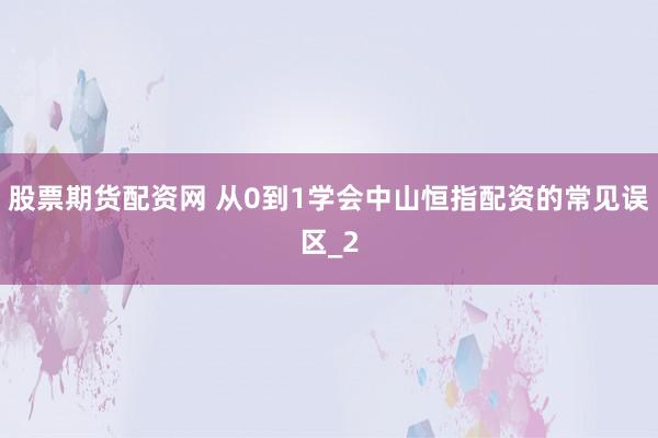 股票期货配资网 从0到1学会中山恒指配资的常见误区_2