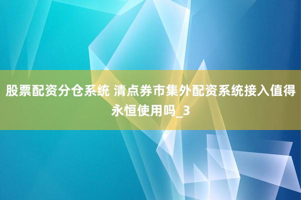 股票配资分仓系统 清点券市集外配资系统接入值得永恒使用吗_3