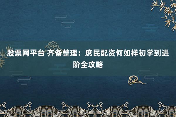 股票网平台 齐备整理：庶民配资何如样初学到进阶全攻略