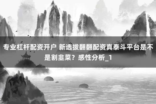 专业杠杆配资开户 新选拔翻翻配资真泰斗平台是不是割韭菜？感性分析_1