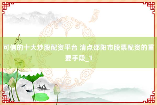 可信的十大炒股配资平台 清点邵阳市股票配资的重要手段_1