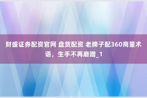 财盛证券配资官网 盘货配资 老牌子配360商量术语，生手不再磨蹭_1