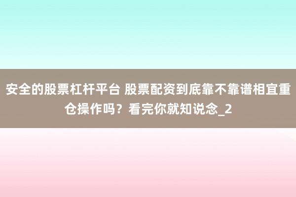安全的股票杠杆平台 股票配资到底靠不靠谱相宜重仓操作吗？看完你就知说念_2
