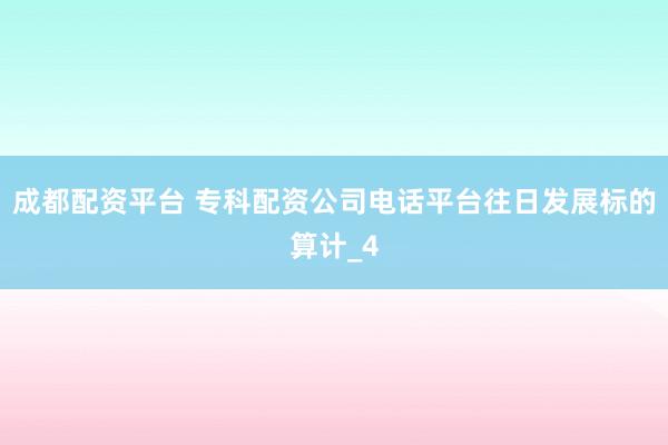 成都配资平台 专科配资公司电话平台往日发展标的算计_4