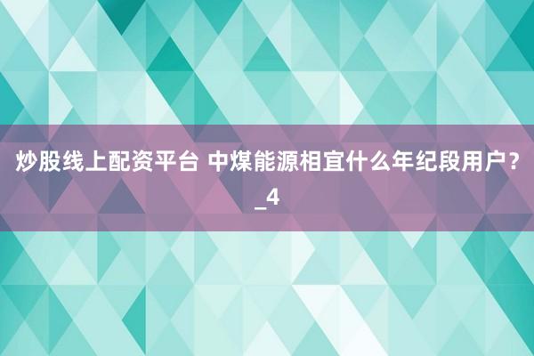 炒股线上配资平台 中煤能源相宜什么年纪段用户？_4