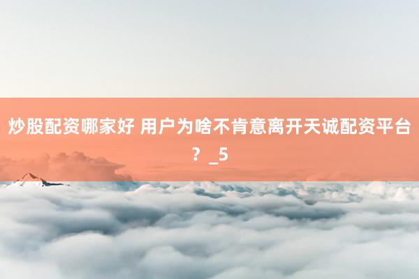 炒股配资哪家好 用户为啥不肯意离开天诚配资平台？_5
