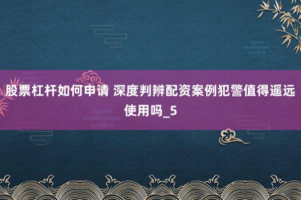 股票杠杆如何申请 深度判辨配资案例犯警值得遥远使用吗_5