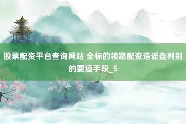 股票配资平台查询网站 全标的领路配资造谣盘判别的要道手段_5
