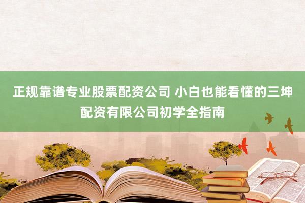 正规靠谱专业股票配资公司 小白也能看懂的三坤配资有限公司初学全指南