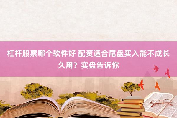 杠杆股票哪个软件好 配资适合尾盘买入能不成长久用？实盘告诉你