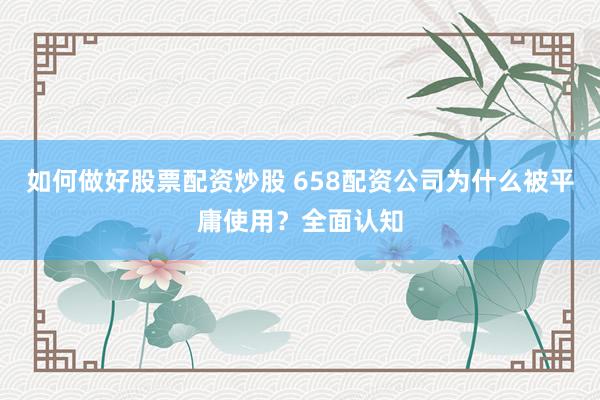 如何做好股票配资炒股 658配资公司为什么被平庸使用？全面认知