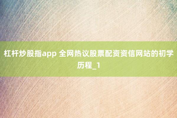 杠杆炒股指app 全网热议股票配资资信网站的初学历程_1