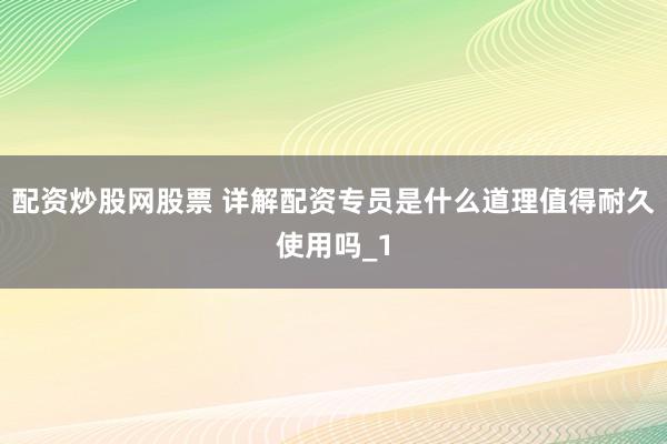 配资炒股网股票 详解配资专员是什么道理值得耐久使用吗_1