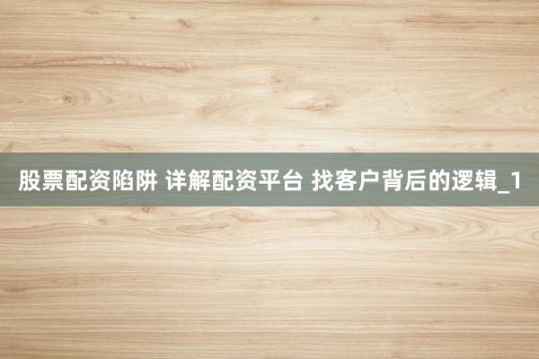 股票配资陷阱 详解配资平台 找客户背后的逻辑_1