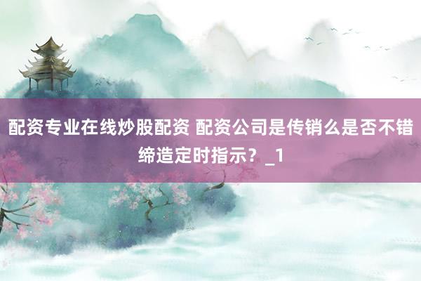 配资专业在线炒股配资 配资公司是传销么是否不错缔造定时指示？_1