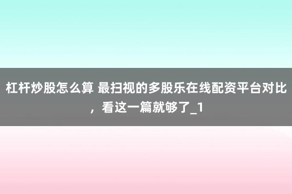 杠杆炒股怎么算 最扫视的多股乐在线配资平台对比，看这一篇就够了_1