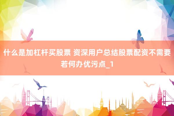 什么是加杠杆买股票 资深用户总结股票配资不需要若何办优污点_1