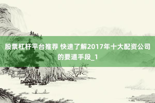 股票杠杆平台推荐 快速了解2017年十大配资公司的要道手段_1