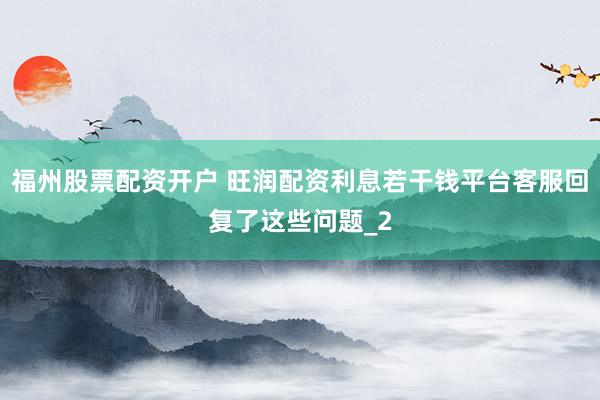 福州股票配资开户 旺润配资利息若干钱平台客服回复了这些问题_2