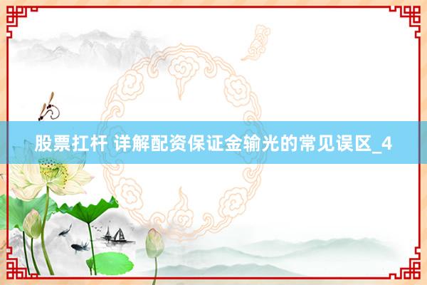 股票扛杆 详解配资保证金输光的常见误区_4