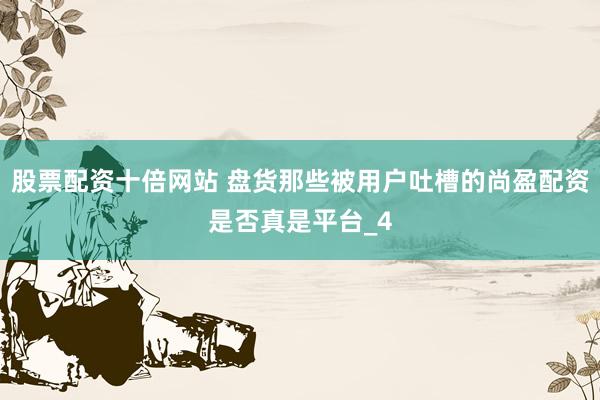 股票配资十倍网站 盘货那些被用户吐槽的尚盈配资是否真是平台_4